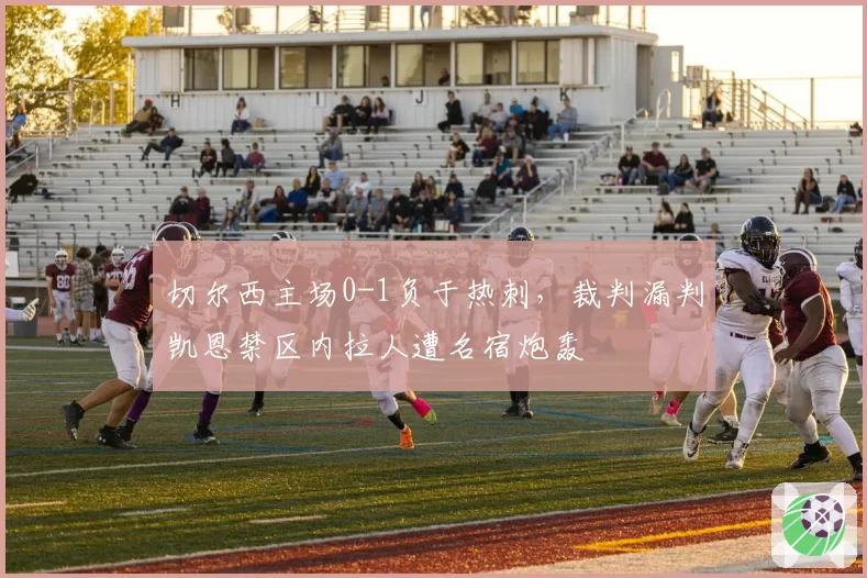 切尔西主场0-1负于热刺,裁判漏判凯恩禁区内拉人遭名宿炮轰