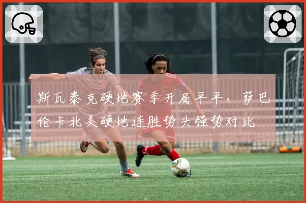 斯瓦泰克硬地赛季开局平平，萨巴伦卡北美硬地连胜势头强势对比