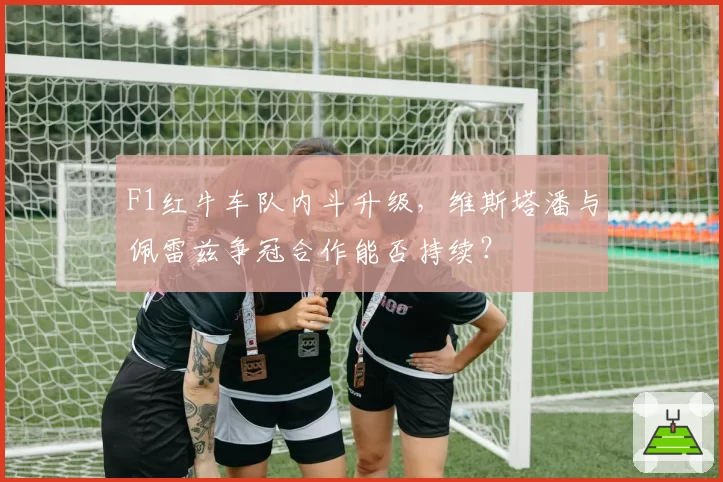 F1红牛车队内斗升级，维斯塔潘与佩雷兹争冠合作能否持续？