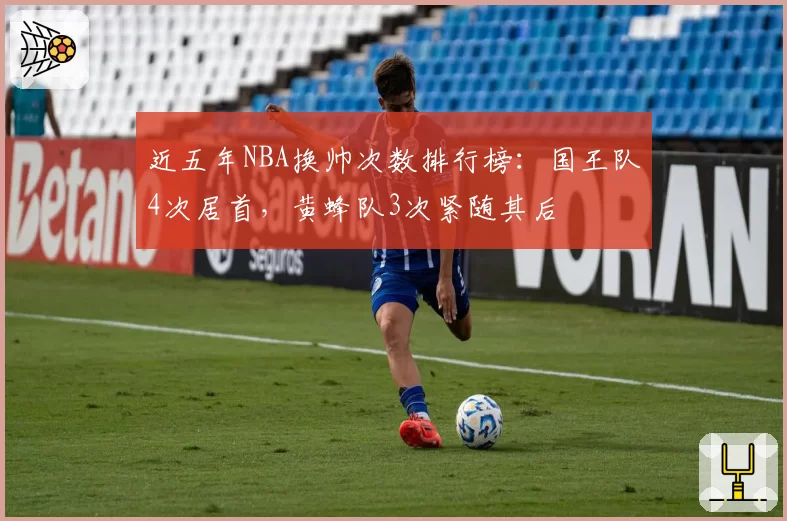 近五年NBA换帅次数排行榜:国王队4次居首,黄蜂队3次紧随其后