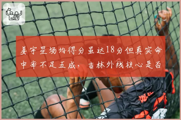 姜宇星场均得分虽达18分但真实命中率不足五成,吉林外线核心是否是数据刷子?