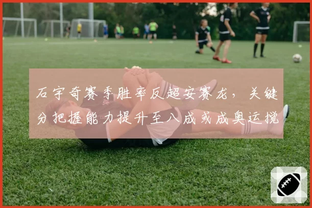 石宇奇赛季胜率反超安赛龙,关键分把握能力提升至八成或成奥运搅局者