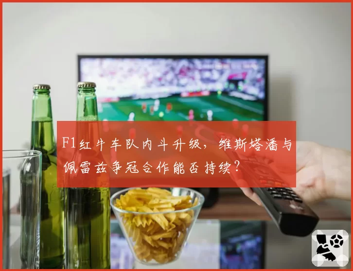 F1红牛车队内斗升级，维斯塔潘与佩雷兹争冠合作能否持续？