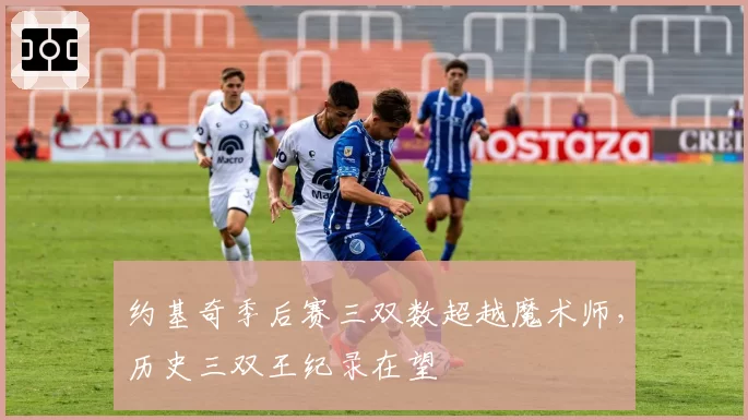 约基奇季后赛三双数超越魔术师，历史三双王纪录在望