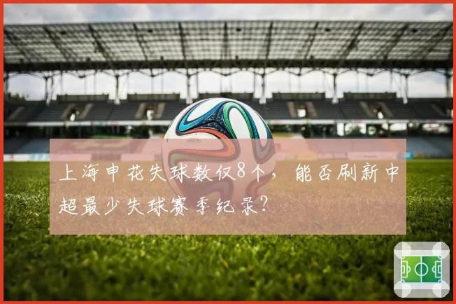 上海申花失球数仅8个,能否刷新中超最少失球赛季纪录?