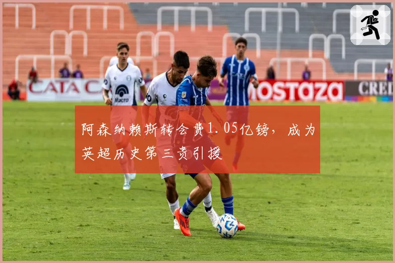 阿森纳赖斯转会费1.05亿镑,成为英超历史第三贵引援