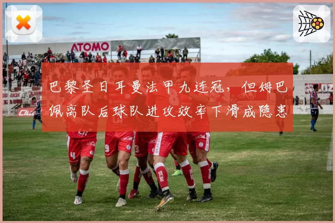 巴黎圣日耳曼法甲九连冠,但姆巴佩离队后球队进攻效率下滑成隐患