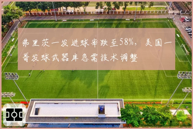 弗里茨一发进球率跌至58%,美国一哥发球武器库急需技术调整