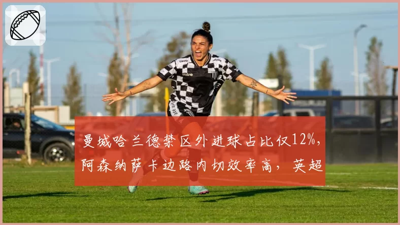 曼城哈兰德禁区外进球占比仅12%,阿森纳萨卡边路内切效率高,英超争冠战术内核对比