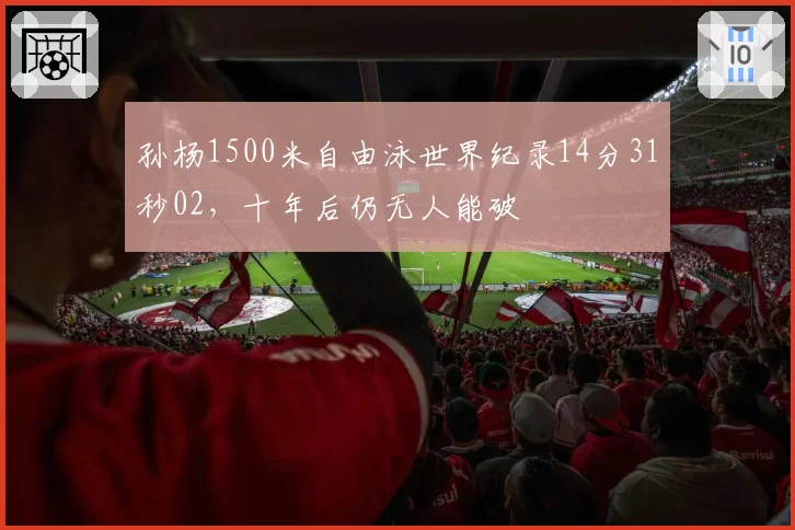 孙杨1500米自由泳世界纪录14分31秒02,十年后仍无人能破