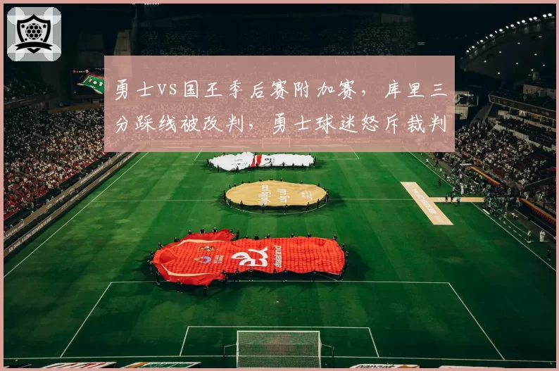 勇士vs国王季后赛附加赛，库里三分踩线被改判，勇士球迷怒斥裁判双标？