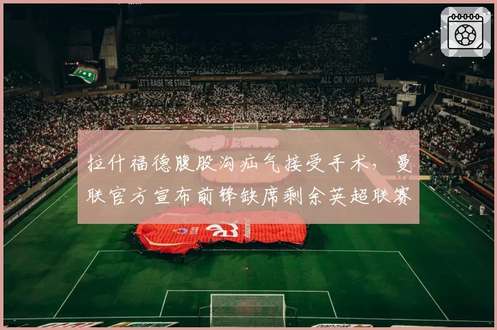 拉什福德腹股沟疝气接受手术，曼联官方宣布前锋缺席剩余英超联赛