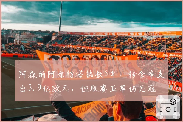 阿森纳阿尔特塔执教5年,转会净支出3.9亿欧元,但联赛亚军仍无冠
