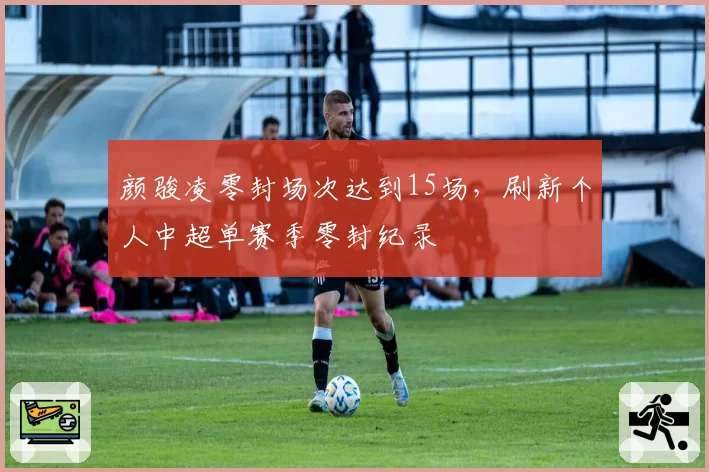 颜骏凌零封场次达到15场，刷新个人中超单赛季零封纪录