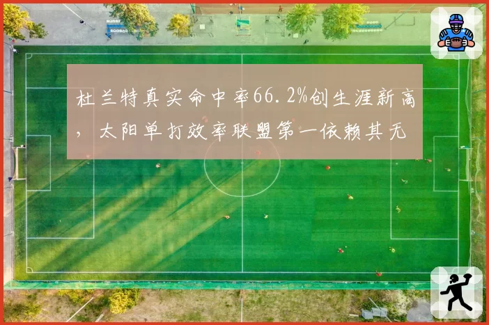 杜兰特真实命中率66.2%创生涯新高,太阳单打效率联盟第一依赖其无解投射
