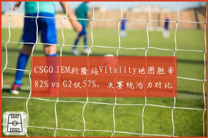 CSGO IEM科隆站Vitality地图胜率82% vs G2仅57%，决赛统治力对比悬殊