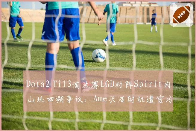 Dota2 Ti13淘汰赛LGD对阵Spirit肉山坑回溯争议，Ame买活时机遭官方裁定违规__br_
