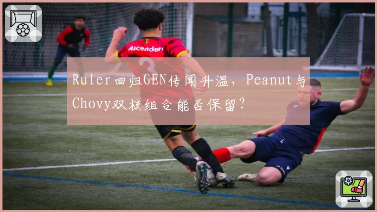 Ruler回归GEN传闻升温，Peanut与Chovy双核组合能否保留？