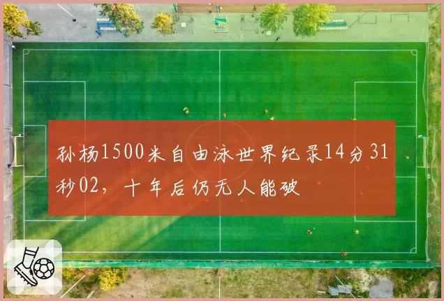 孙杨1500米自由泳世界纪录14分31秒02,十年后仍无人能破