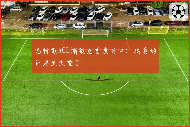 巴特勒ACL撕裂后首度开口：我真的让库里失望了