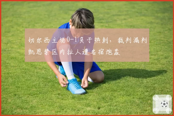 切尔西主场0-1负于热刺,裁判漏判凯恩禁区内拉人遭名宿炮轰
