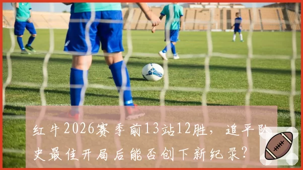 红牛2026赛季前13站12胜,追平队史最佳开局后能否创下新纪录?