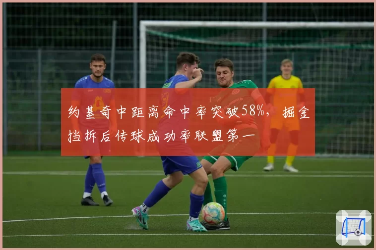 约基奇中距离命中率突破58%,掘金挡拆后传球成功率联盟第一