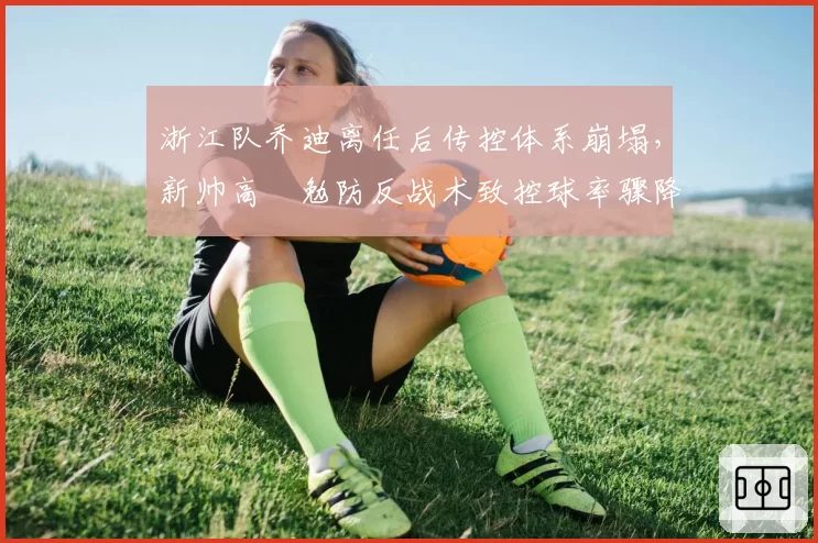 浙江队乔迪离任后传控体系崩塌,新帅高畠勉防反战术致控球率骤降12%却创队史最长连胜