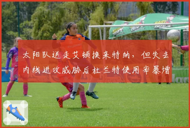 太阳队送走艾顿换来特纳,但失去内线进攻威胁后杜兰特使用率暴增引担忧