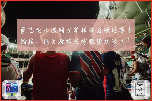 萨巴伦卡温网女单捧杯后硬地赛季衔接，能否延续发球强势统治力？