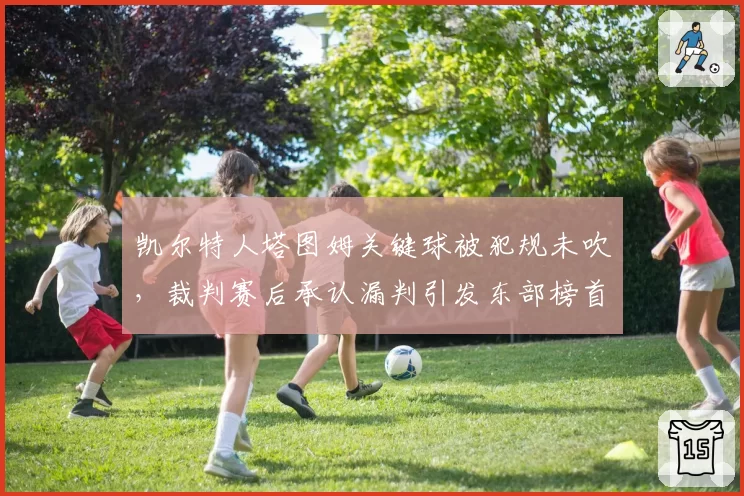 凯尔特人塔图姆关键球被犯规未吹,裁判赛后承认漏判引发东部榜首之争争议