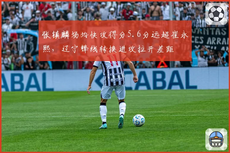 张镇麟场均快攻得分5.6分远超崔永熙,辽宁锋线转换进攻拉开差距
