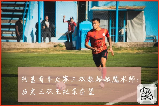 约基奇季后赛三双数超越魔术师,历史三双王纪录在望