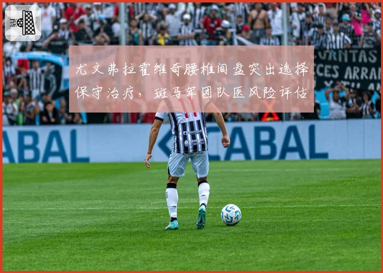 尤文弗拉霍维奇腰椎间盘突出选择保守治疗，斑马军团队医风险评估遭批