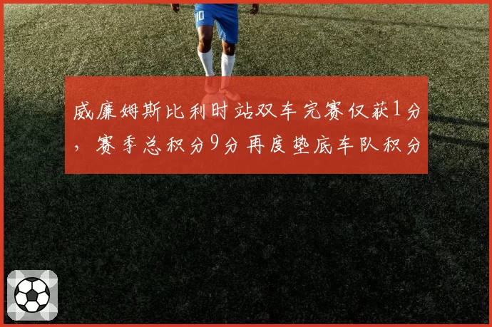 威廉姆斯比利时站双车完赛仅获1分,赛季总积分9分再度垫底车队积分榜