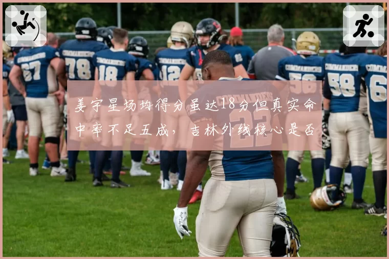 姜宇星场均得分虽达18分但真实命中率不足五成，吉林外线核心是否是数据刷子？