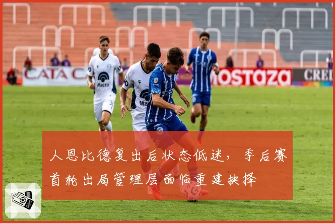 人恩比德复出后状态低迷，季后赛首轮出局管理层面临重建抉择