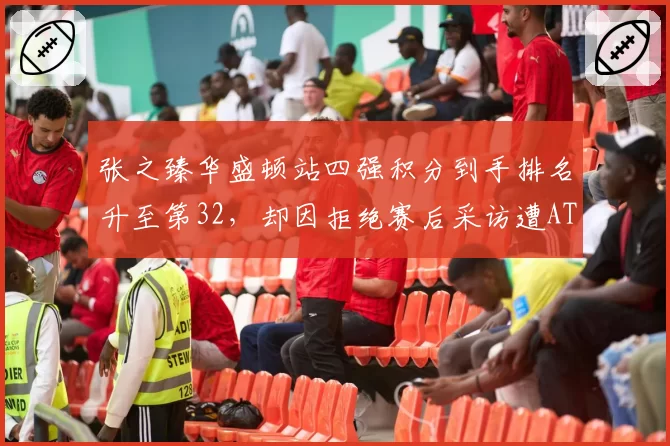 张之臻华盛顿站四强积分到手排名升至第32,却因拒绝赛后采访遭ATP罚款警告