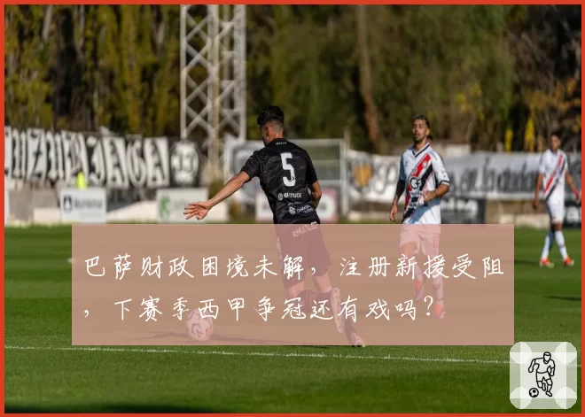 巴萨财政困境未解，注册新援受阻，下赛季西甲争冠还有戏吗？