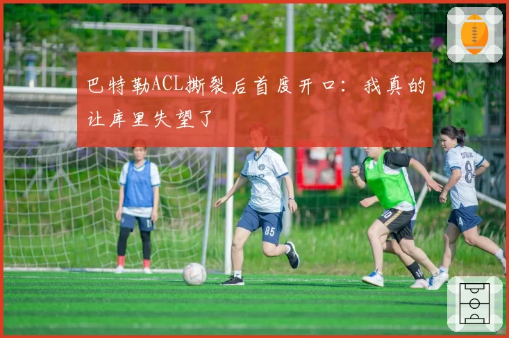 巴特勒ACL撕裂后首度开口：我真的让库里失望了