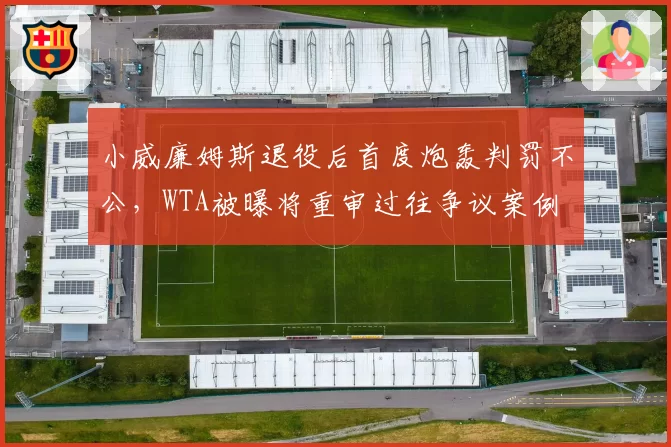 小威廉姆斯退役后首度炮轰判罚不公,WTA被曝将重审过往争议案例