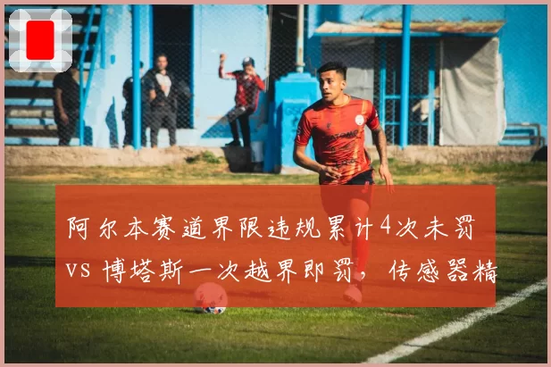 阿尔本赛道界限违规累计4次未罚 vs 博塔斯一次越界即罚，传感器精度差异再成焦点