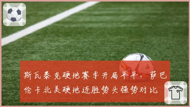 斯瓦泰克硬地赛季开局平平,萨巴伦卡北美硬地连胜势头强势对比