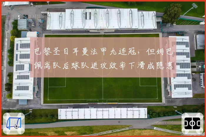 巴黎圣日耳曼法甲九连冠,但姆巴佩离队后球队进攻效率下滑成隐患