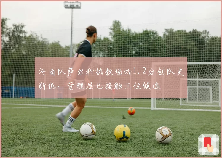 河南队萨尔科执教场均1.2分创队史新低,管理层已接触三位候选